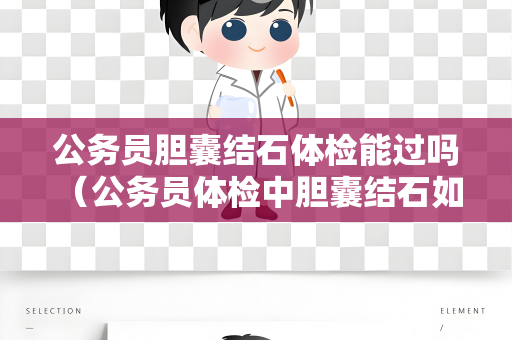公务员胆囊结石体检能过吗 （公务员体检中胆囊结石如何判断）