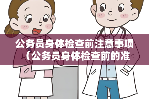公务员身体检查前注意事项 （公务员身体检查前的准备工作）