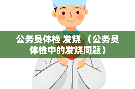 公务员体检 发烧 （公务员体检中的发烧问题）