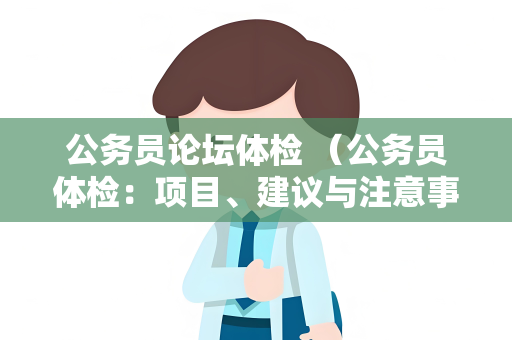 公务员论坛体检 （公务员体检：项目、建议与注意事项）