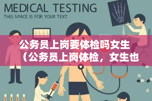 公务员上岗要体检吗女生 （公务员上岗体检，女生也要注意！）