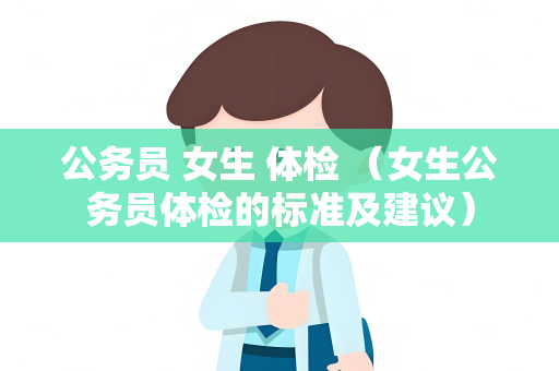 公务员 女生 体检 （女生公务员体检的标准及建议）