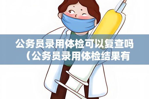 公务员录用体检可以复查吗 （公务员录用体检结果有疑点，是否可以复查？）