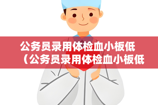 公务员录用体检血小板低 （公务员录用体检血小板低如何应对？）