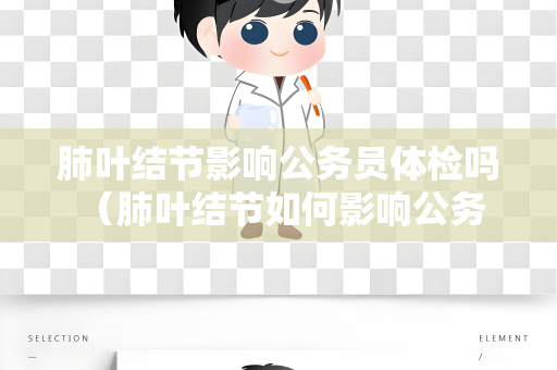肺叶结节影响公务员体检吗 （肺叶结节如何影响公务员体检？）