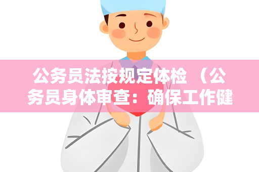 公务员法按规定体检 （公务员身体审查：确保工作健康）