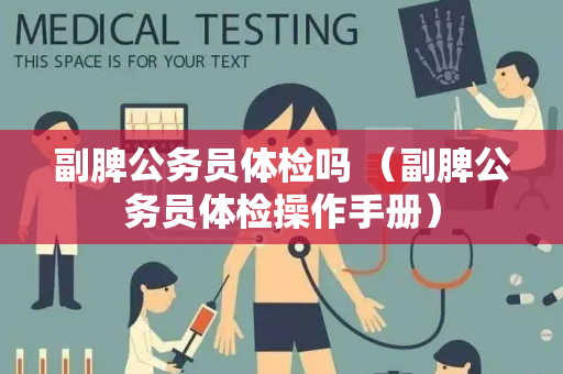 副脾公务员体检吗 （副脾公务员体检操作手册）