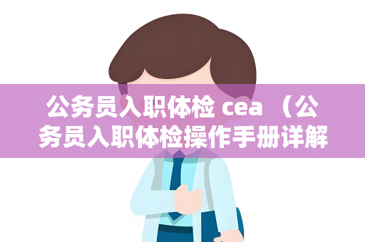 公务员入职体检 cea （公务员入职体检操作手册详解）