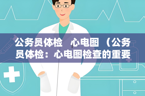 公务员体检   心电图 （公务员体检：心电图检查的重要性）
