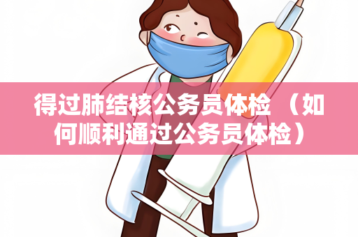 得过肺结核公务员体检 （如何顺利通过公务员体检）