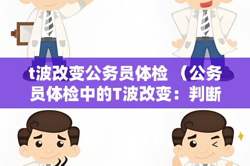 t波改变公务员体检 （公务员体检中的T波改变：判断与处理）