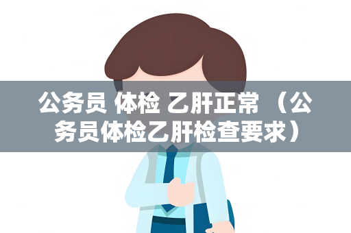 公务员 体检 乙肝正常 （公务员体检乙肝检查要求）