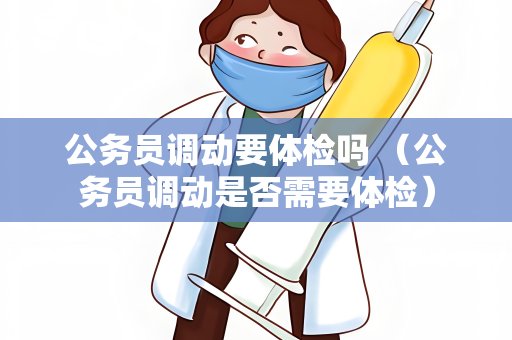 公务员调动要体检吗 （公务员调动是否需要体检）