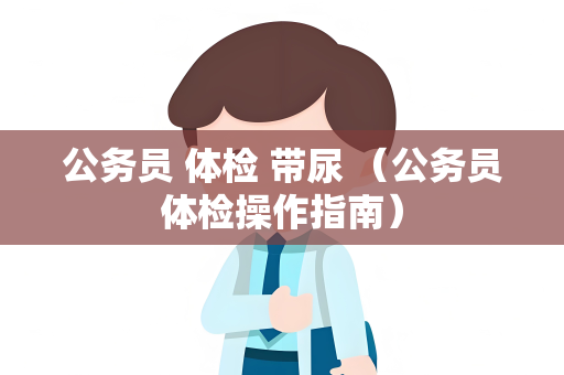 公务员 体检 带尿 （公务员体检操作指南）