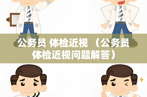 公务员 体检近视 （公务员体检近视问题解答）