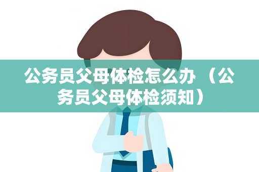 公务员父母体检怎么办 （公务员父母体检须知）