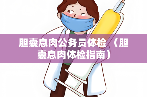 胆囊息肉公务员体检 （胆囊息肉体检指南）
