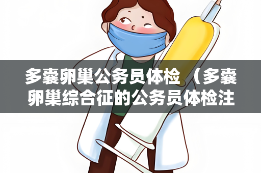 多囊卵巢公务员体检 （多囊卵巢综合征的公务员体检注意事）