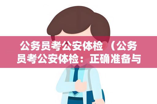 公务员考公安体检 （公务员考公安体检：正确准备与顺利通过）