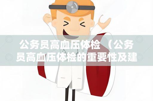 公务员高血压体检 （公务员高血压体检的重要性及建议）