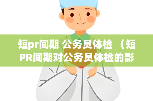 短pr间期 公务员体检 （短PR间期对公务员体检的影响及建议）