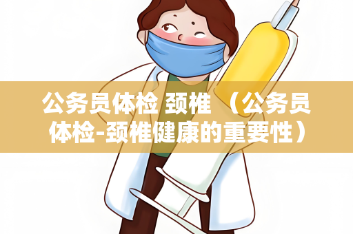 公务员体检 颈椎 （公务员体检-颈椎健康的重要性）