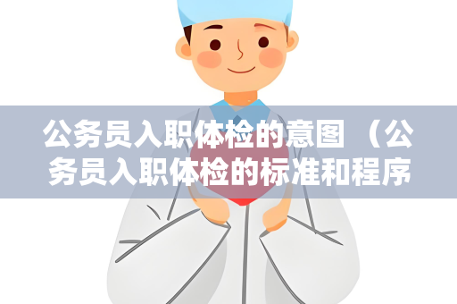 公务员入职体检的意图 （公务员入职体检的标准和程序）