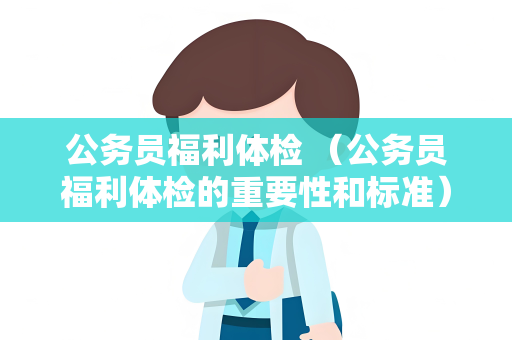 公务员福利体检 （公务员福利体检的重要性和标准）