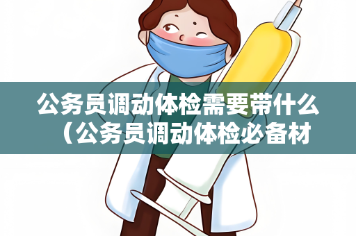 公务员调动体检需要带什么 （公务员调动体检必备材料）
