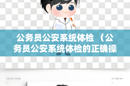 公务员公安系统体检 （公务员公安系统体检的正确操作和建议）