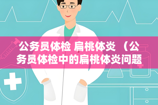 公务员体检 扁桃体炎 （公务员体检中的扁桃体炎问题）