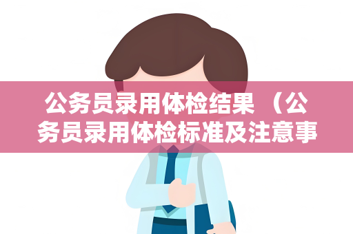 公务员录用体检结果 （公务员录用体检标准及注意事项）