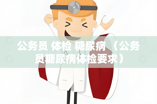 公务员 体检 糖尿病 （公务员糖尿病体检要求）