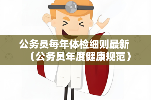 公务员每年体检细则最新 （公务员年度健康规范）