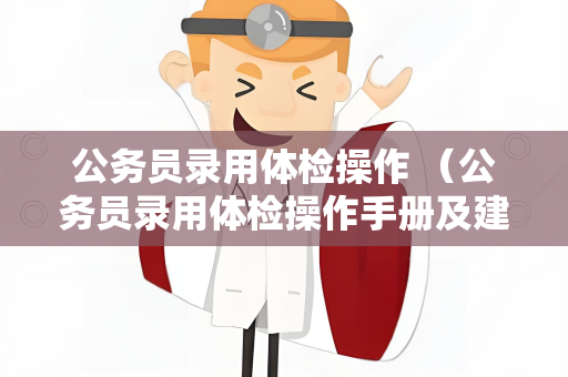 公务员录用体检操作 （公务员录用体检操作手册及建议）