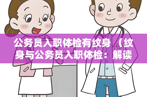 公务员入职体检有纹身 （纹身与公务员入职体检：解读操作手册）