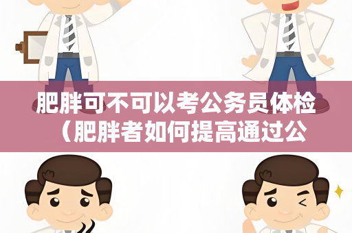 肥胖可不可以考公务员体检 （肥胖者如何提高通过公务员体检的几率）