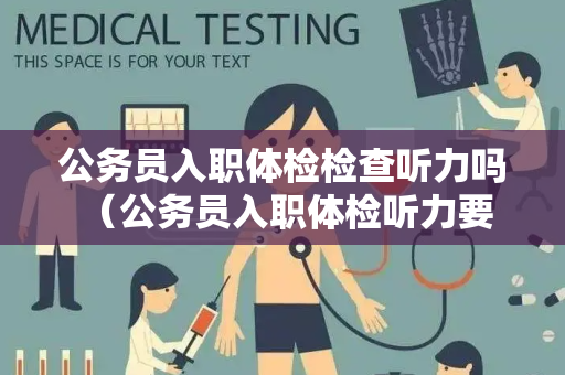 公务员入职体检检查听力吗 （公务员入职体检听力要求）