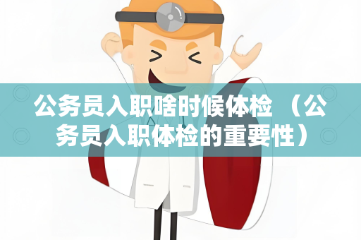 公务员入职啥时候体检 （公务员入职体检的重要性）