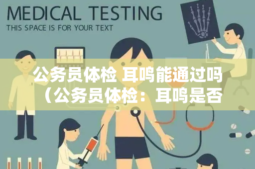 公务员体检 耳鸣能通过吗 （公务员体检：耳鸣是否影响通过？）