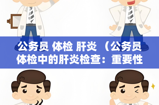 公务员 体检 肝炎 （公务员体检中的肝炎检查：重要性与项目）