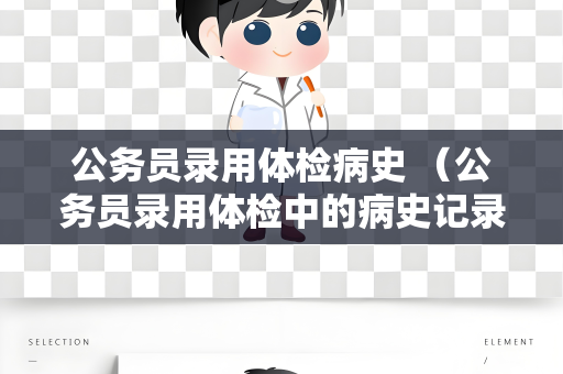 公务员录用体检病史 （公务员录用体检中的病史记录及作用）