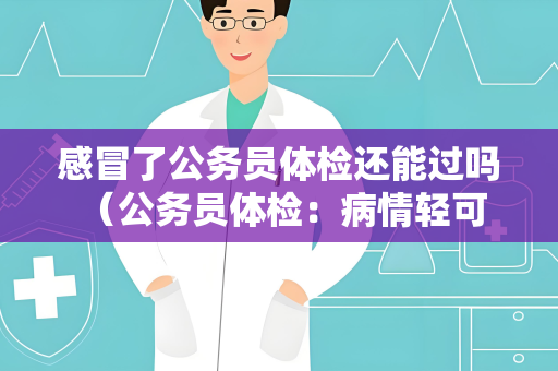 感冒了公务员体检还能过吗 （公务员体检：病情轻可参加，病情）