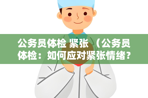 公务员体检 紧张 （公务员体检：如何应对紧张情绪？）