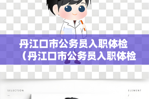 丹江口市公务员入职体检 （丹江口市公务员入职体检标准及建议）