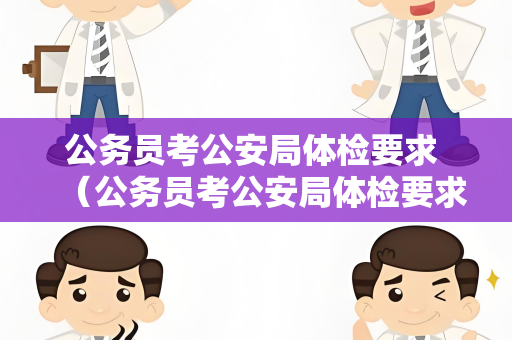 公务员考公安局体检要求 （公务员考公安局体检要求详解）