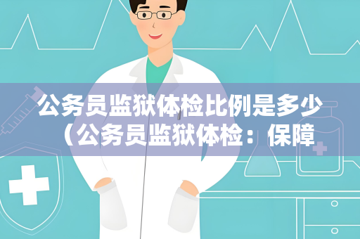 公务员监狱体检比例是多少 （公务员监狱体检：保障安全与健康）