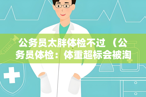 公务员太胖体检不过 （公务员体检：体重超标会被淘汰）