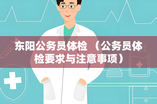 东阳公务员体检 （公务员体检要求与注意事项）