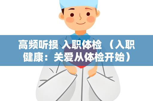 高频听损 入职体检 （入职健康：关爱从体检开始）